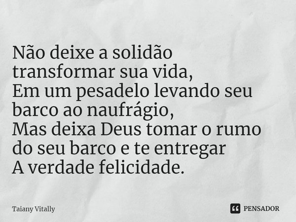 ⁠Não deixe a solidão
transformar sua vida,
Em um pesadelo levando seu barco ao naufrágio,
Mas deixa Deus tomar o rumo do seu barco e te entregar
A verdade felic... Frase de Taiany Vitally.