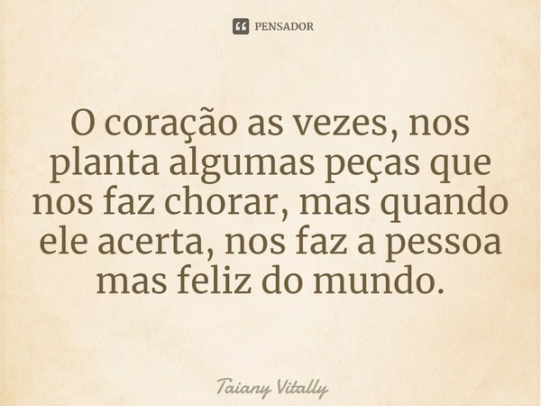 O coração as vezes, nos planta algumas peças que nos faz chorar, mas quando ele acerta, nos faz a pessoa mas feliz do mundo.⁠... Frase de Taiany Vitally.