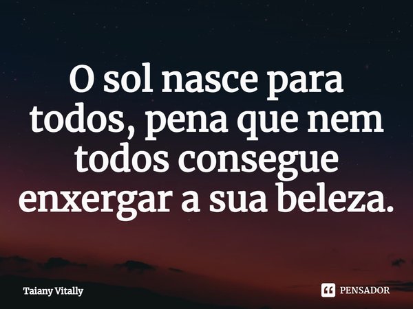 O sol nasce para todos, pena que nem todos consegue enxergar a sua beleza.⁠... Frase de Taiany Vitally.