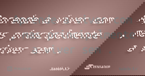 Aprende a viver com , mas principalmente a viver sem .... Frase de taiele f.c.