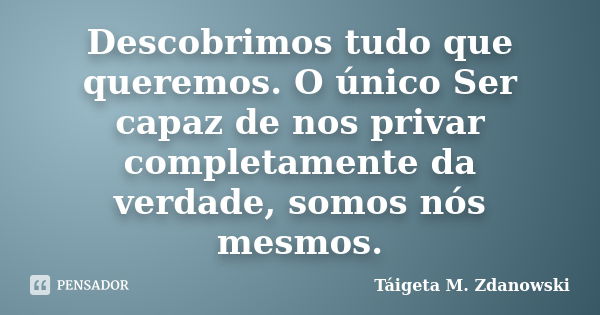 Descobrimos tudo que queremos. O único Ser capaz de nos privar completamente da verdade, somos nós mesmos.... Frase de Táigeta M. Zdanowski.