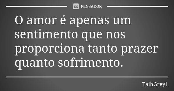 O amor é apenas um sentimento que nos proporciona tanto prazer quanto sofrimento.... Frase de TaihGrey1.