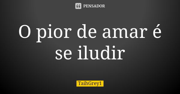 O pior de amar é se iludir... Frase de TaihGrey1.