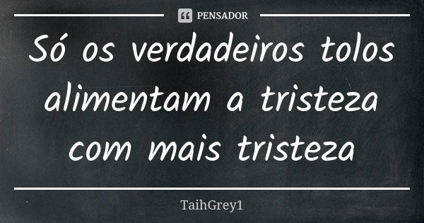 Só os verdadeiros tolos alimentam a tristeza com mais tristeza... Frase de TaihGrey1.