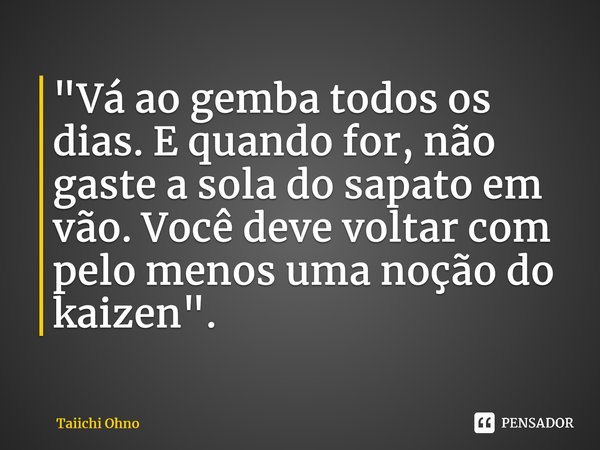 ⁠"Vá ao gemba todos os dias. E quando for, não gaste a sola do sapato em vão. Você deve voltar com pelo menos uma noção do kaizen".... Frase de Taiichi Ohno.