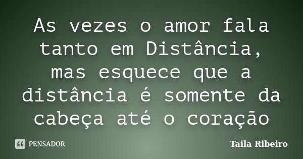As vezes o amor fala tanto em Distância, mas esquece que a distância é somente da cabeça até o coração... Frase de Taila Ribeiro.