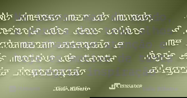 No imenso mar do mundo, a pérola dos teus olhos me chamaram atenção e hoje és motivo de tanta alegria inspiração... Frase de Taila Ribeiro.