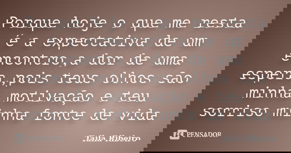 Porque hoje o que me resta é a expectativa de um encontro,a dor de uma espera,pois teus olhos são minha motivação e teu sorriso minha fonte de vida... Frase de Taila Ribeiro.