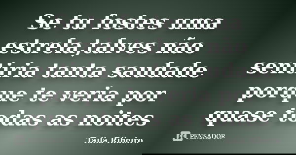 Se tu fostes uma estrela,talves não sentiria tanta saudade porque te veria por quase todas as noites... Frase de Taila Ribeiro.