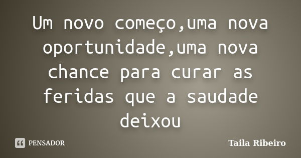 Um novo começo,uma nova oportunidade,uma nova chance para curar as feridas que a saudade deixou... Frase de Taila Ribeiro.