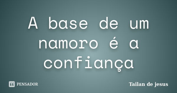 A base de um namoro é a confiança... Frase de Tailan de jesus.