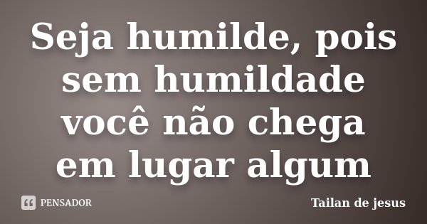 Seja humilde, pois sem humildade você não chega em lugar algum... Frase de Tailan de jesus.