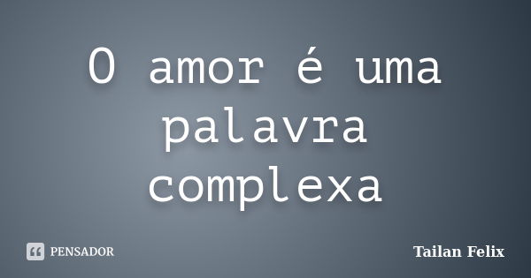 O amor é uma palavra complexa... Frase de Tailan Felix.