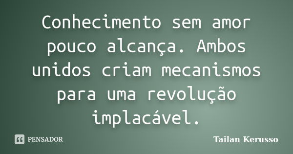 Conhecimento sem amor pouco alcança. Ambos unidos criam mecanismos para uma revolução implacável.... Frase de Tailan Kerusso.