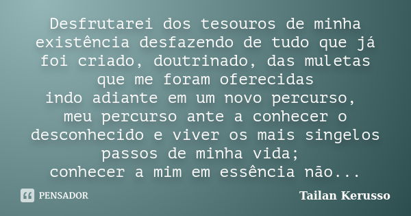 Desfrutarei dos tesouros de minha existência desfazendo de tudo que já foi criado, doutrinado, das muletas que me foram oferecidas indo adiante em um novo percu... Frase de Tailan Kerusso.