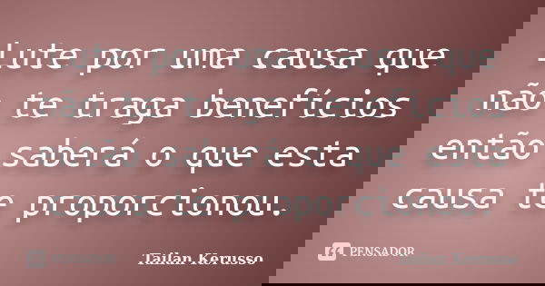 Lute por uma causa que não te traga benefícios então saberá o que esta causa te proporcionou.... Frase de Tailan Kerusso.