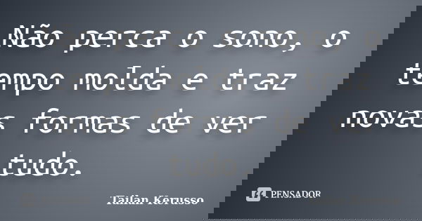 Não perca o sono, o tempo molda e traz novas formas de ver tudo.... Frase de Tailan Kerusso.