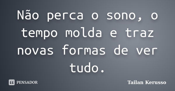 Não perca o sono, o tempo molda e traz novas formas de ver tudo.... Frase de Tailan Kerusso.