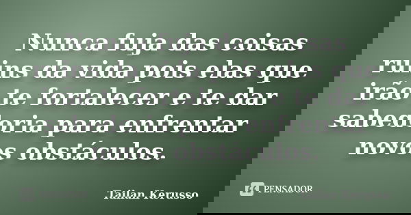 Nunca fuja das coisas ruins da vida pois elas que irão te fortalecer e te dar sabedoria para enfrentar novos obstáculos.... Frase de Tailan Kerusso.