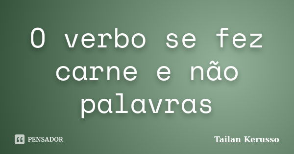 O verbo se fez carne e não palavras... Frase de Tailan Kerusso.