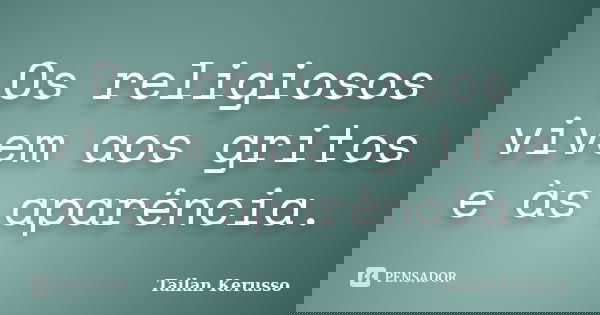 Os religiosos vivem aos gritos e às aparência.... Frase de Tailan Kerusso.