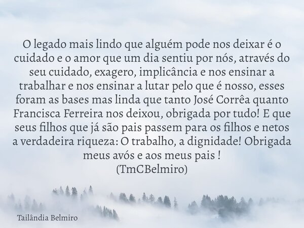 O legado mais lindo que alguém pode nos deixar é o cuidado e o amor que um dia sentiu por nós, através do seu cuidado, exagero, implicância e nos ensinar a trab... Frase de Tailândia Belmiro.