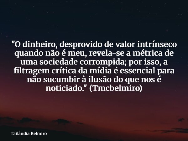 "O dinheiro, desprovido de valor intrínseco quando não é meu, revela-se a métrica de uma sociedade corrompida; por isso, a filtragem crítica da mídia é ess... Frase de Tailândia Belmiro.