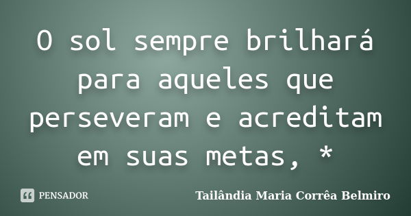 O sol sempre brilhará para aqueles que perseveram e acreditam em suas metas, *... Frase de Tailândia Maria Corrêa Belmiro.