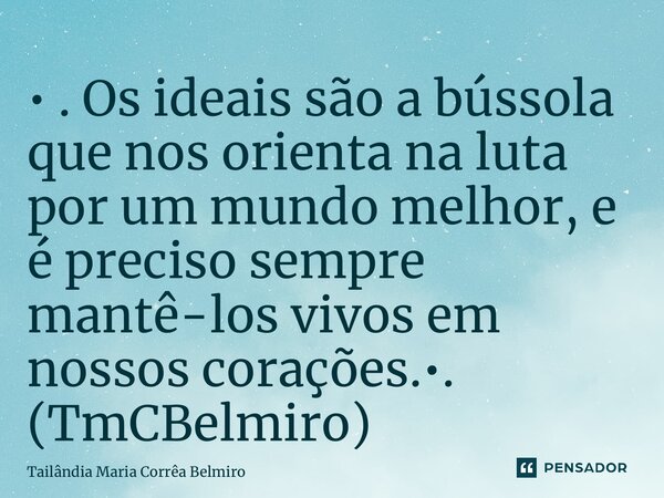 ⁠• . Os ideais são a bússola que nos orienta na luta por um mundo melhor, e é preciso sempre mantê-los vivos em nossos corações.•. (TmCBelmiro)... Frase de Tailândia Maria Corrêa Belmiro.