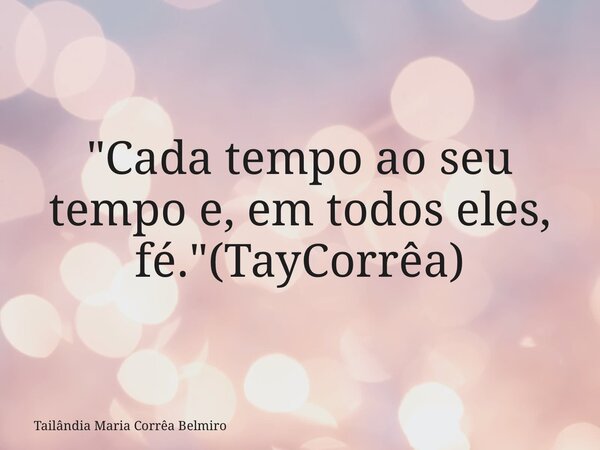 "Cada tempo ao seu tempo e, em todos eles, fé."(TayCorrêa)... Frase de Tailândia Maria Corrêa Belmiro.