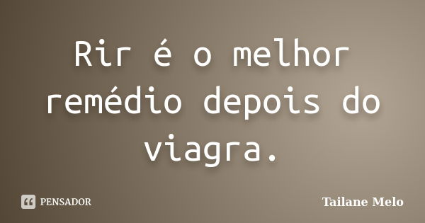 Rir é o melhor remédio depois do viagra.... Frase de Tailane Melo.