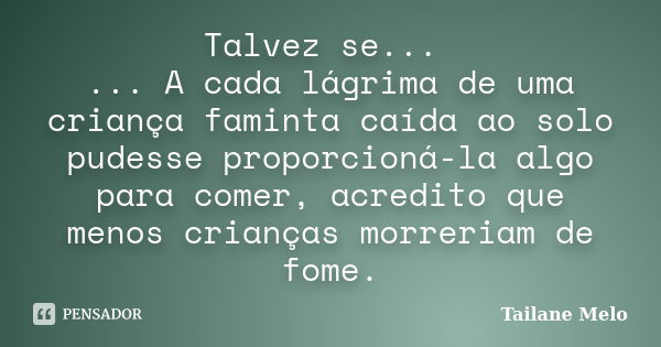 Talvez se... ... A cada lágrima de uma criança faminta caída ao solo pudesse proporcioná-la algo para comer, acredito que menos crianças morreriam de fome.... Frase de Tailane Melo.