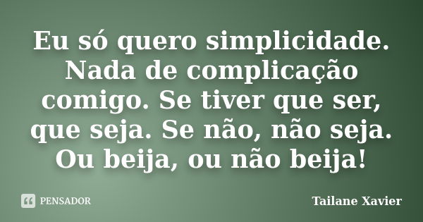 Eu só quero simplicidade. Nada de complicação comigo. Se tiver que ser, que seja. Se não, não seja. Ou beija, ou não beija!... Frase de Tailane Xavier.