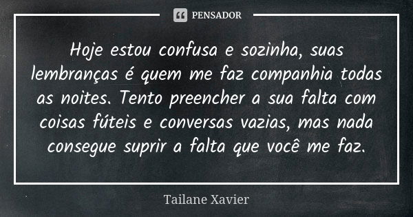 Hoje estou confusa e sozinha, suas lembranças é quem me faz companhia todas as noites. Tento preencher a sua falta com coisas fúteis e conversas vazias, mas nad... Frase de Tailane Xavier.