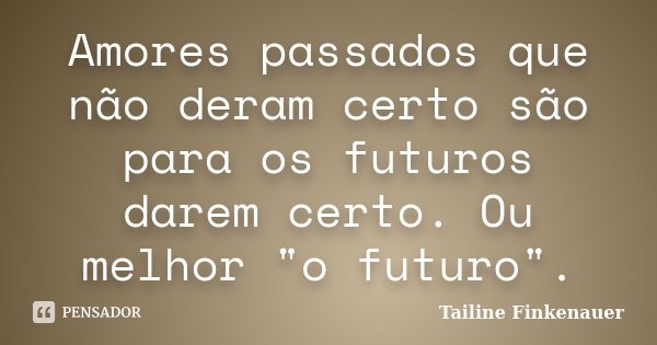Amores passados que não deram certo são para os futuros darem certo. Ou melhor "o futuro".... Frase de Tailine Finkenauer.