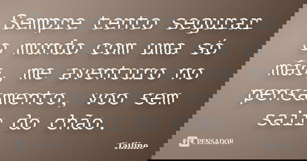 Sempre tento segurar o mundo com uma só mão, me aventuro no pensamento, voo sem sair do chão.... Frase de Tailine.
