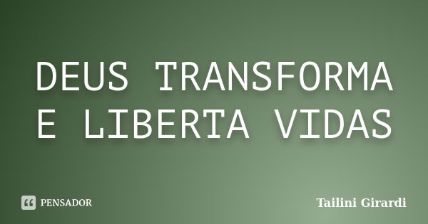 DEUS TRANSFORMA E LIBERTA VIDAS... Frase de Tailini Girardi.