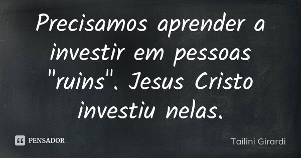 Precisamos aprender a investir em pessoas "ruins". Jesus Cristo investiu nelas.... Frase de Tailini Girardi.