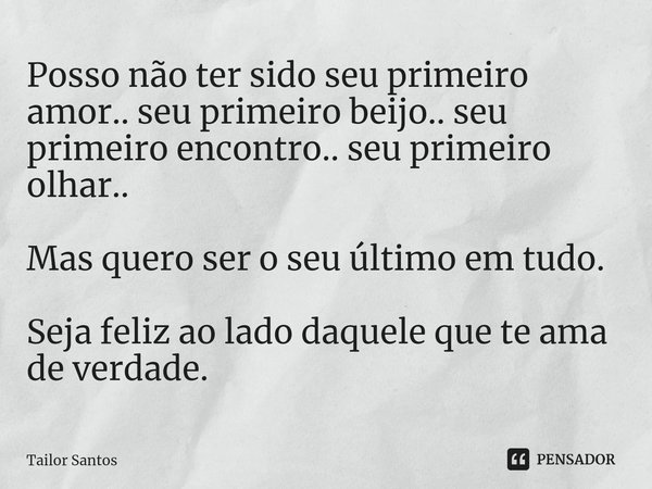 ⁠Posso não ter sido seu primeiro amor.. seu primeiro beijo.. seu primeiro encontro.. seu primeiro olhar.. Mas quero ser o seu último em tudo. Seja feliz ao lado... Frase de Tailor Santos.