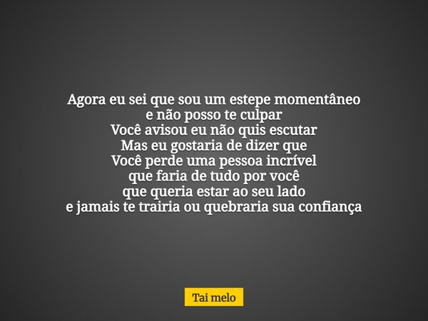 Agora eu sei que sou um estepe momentâneo e não posso te culpar Você avisou eu não quis escutar Mas eu gostaria de dizer que Você perde uma pessoa incrível que ... Frase de Tai melo.
