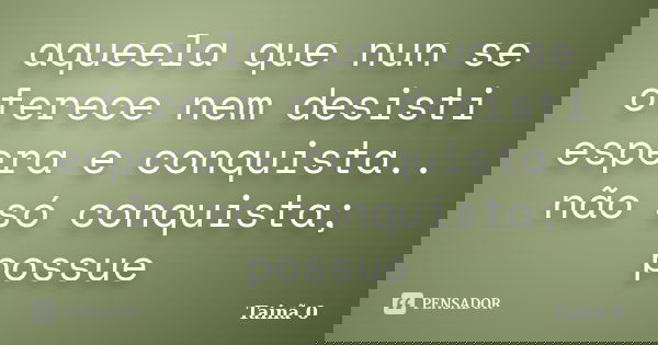 aqueela que nun se oferece nem desisti espera e conquista.. não só conquista; possue... Frase de Tainã \0.