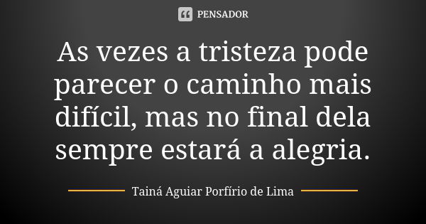 As vezes a tristeza pode parecer o caminho mais difícil, mas no final dela sempre estará a alegria.... Frase de Tainá Aguiar Porfírio de Lima.