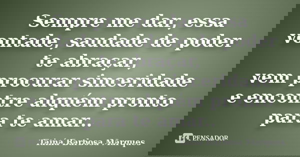 Sempre me dar, essa vontade, saudade de poder te abraçar, vem procurar sinceridade e encontre alquém pronto para te amar..... Frase de Tainá Barbosa Marques.