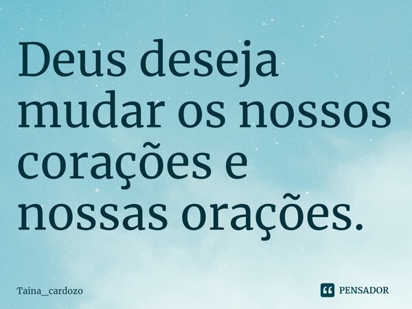 ⁠Deus deseja mudar os nossos corações e nossas orações.... Frase de Taina_cardozo.