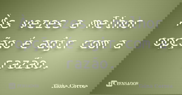 Às vezes a melhor opção é agir com a razão.... Frase de Taina Correa.