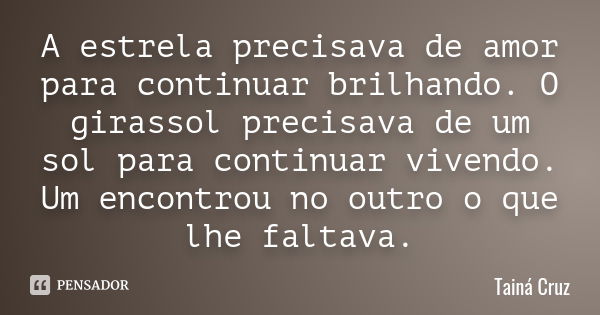 A estrela precisava de amor para continuar brilhando. O girassol precisava de um sol para continuar vivendo. Um encontrou no outro o que lhe faltava.... Frase de Tainá Cruz.