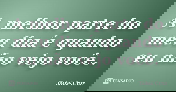 A melhor parte do meu dia é quando eu não vejo você.... Frase de Tainá Cruz.