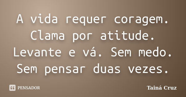 A vida requer coragem. Clama por atitude. Levante e vá. Sem medo. Sem pensar duas vezes.... Frase de Tainá Cruz.