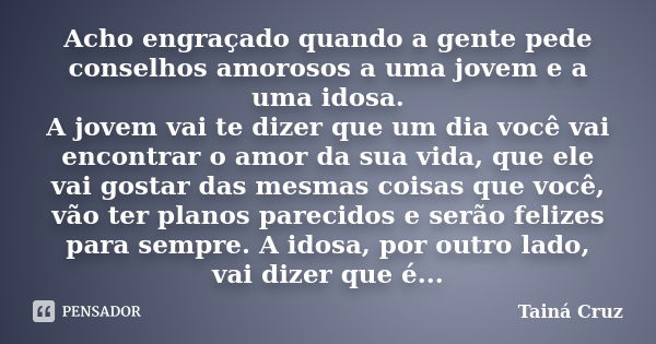 Acho engraçado quando a gente pede conselhos amorosos a uma jovem e a uma idosa. A jovem vai te dizer que um dia você vai encontrar o amor da sua vida, que ele ... Frase de Tainá Cruz.