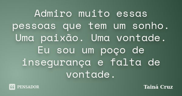 Admiro muito essas pessoas que tem um sonho. Uma paixão. Uma vontade. Eu sou um poço de insegurança e falta de vontade.... Frase de Tainá Cruz.